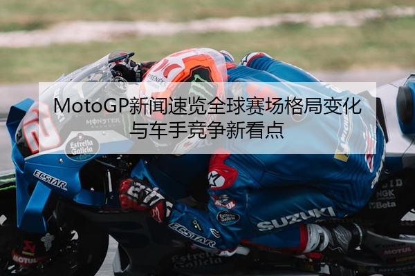 MotoGP新闻速览全球赛场格局变化与车手竞争新看点