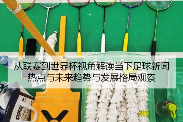 从联赛到世界杯视角解读当下足球新闻热点与未来趋势与发展格局观察