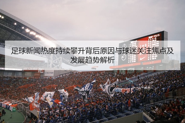 足球新闻热度持续攀升背后原因与球迷关注焦点及发展趋势解析