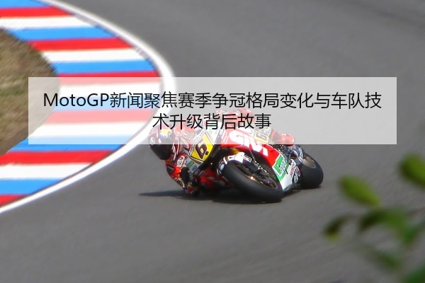 MotoGP新闻聚焦赛季争冠格局变化与车队技术升级背后故事