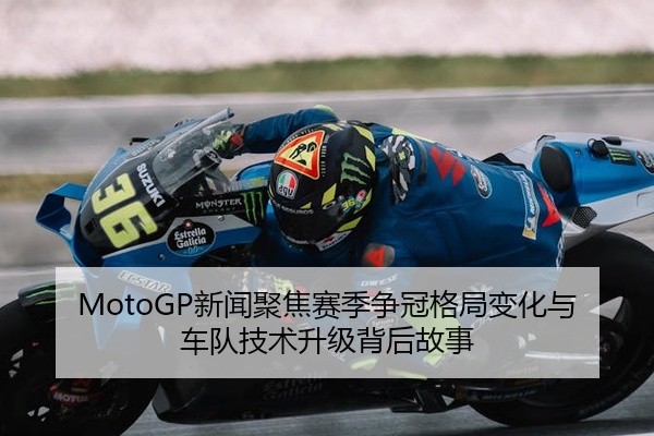 MotoGP新闻聚焦赛季争冠格局变化与车队技术升级背后故事