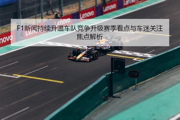 F1新闻持续升温车队竞争升级赛季看点与车迷关注焦点解析
