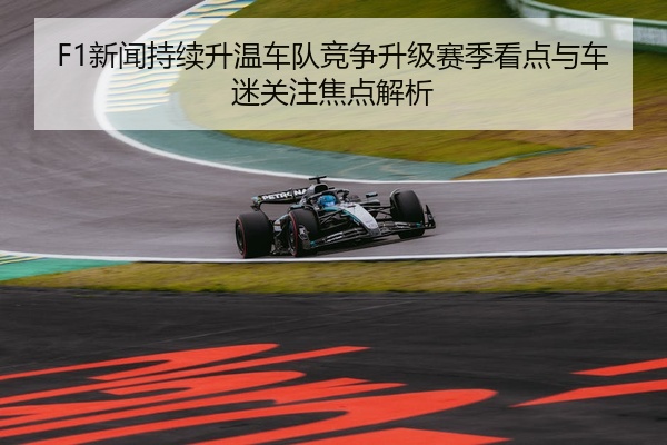 F1新闻持续升温车队竞争升级赛季看点与车迷关注焦点解析