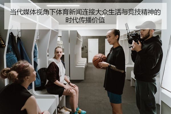 当代媒体视角下体育新闻连接大众生活与竞技精神的时代传播价值