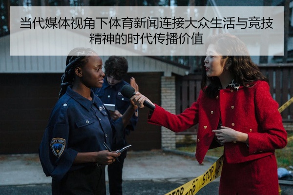 当代媒体视角下体育新闻连接大众生活与竞技精神的时代传播价值