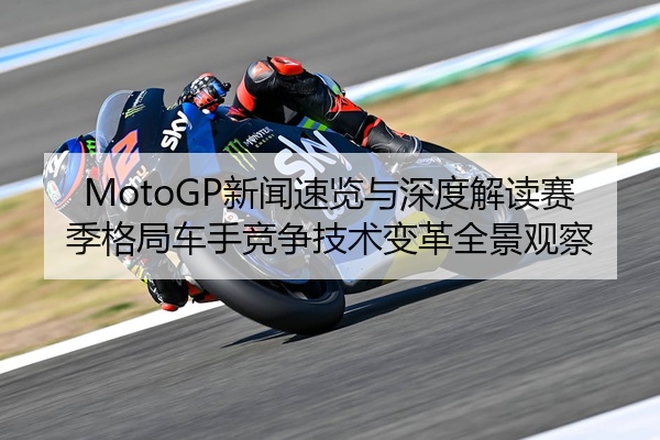 MotoGP新闻速览与深度解读赛季格局车手竞争技术变革全景观察