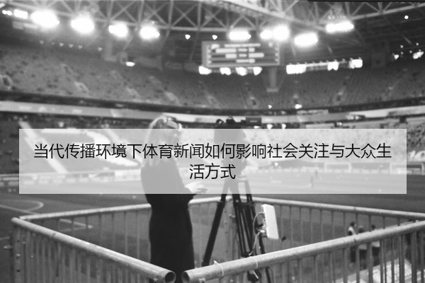当代传播环境下体育新闻如何影响社会关注与大众生活方式