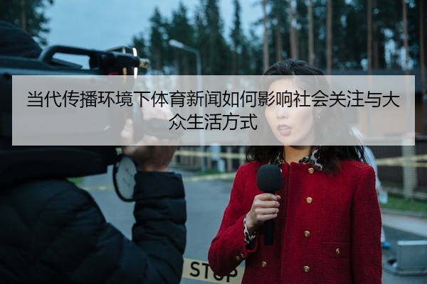 当代传播环境下体育新闻如何影响社会关注与大众生活方式