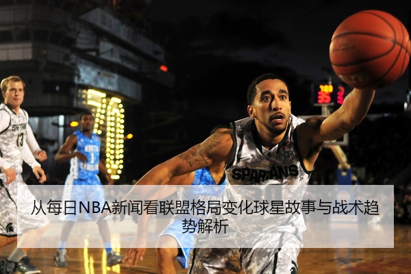 从每日NBA新闻看联盟格局变化球星故事与战术趋势解析