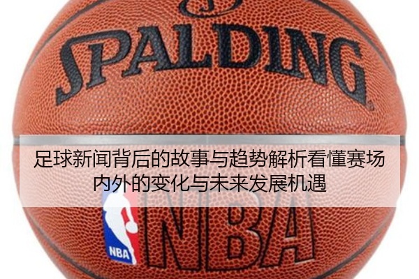 足球新闻背后的故事与趋势解析看懂赛场内外的变化与未来发展机遇