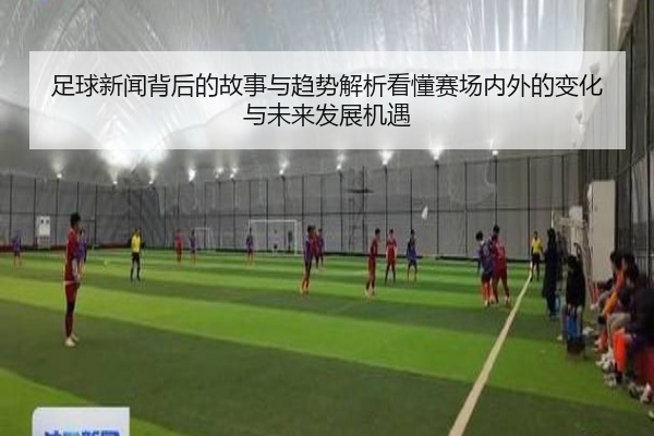 足球新闻背后的故事与趋势解析看懂赛场内外的变化与未来发展机遇