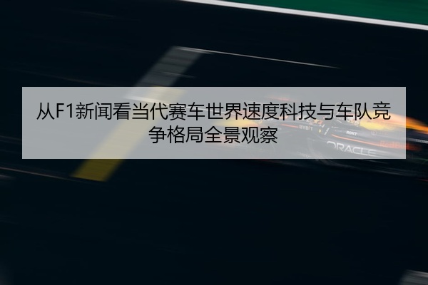 从F1新闻看当代赛车世界速度科技与车队竞争格局全景观察