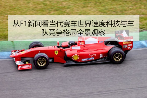 从F1新闻看当代赛车世界速度科技与车队竞争格局全景观察