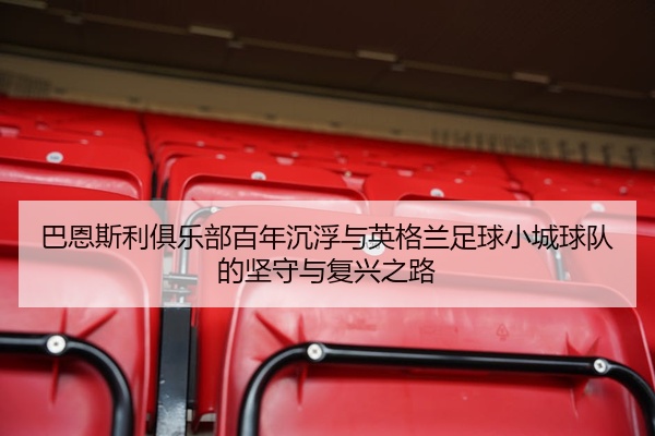 巴恩斯利俱乐部百年沉浮与英格兰足球小城球队的坚守与复兴之路