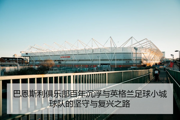 巴恩斯利俱乐部百年沉浮与英格兰足球小城球队的坚守与复兴之路
