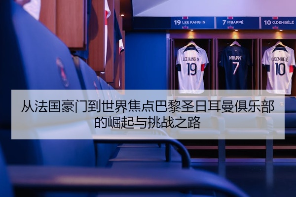 从法国豪门到世界焦点巴黎圣日耳曼俱乐部的崛起与挑战之路