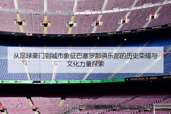 从足球豪门到城市象征巴塞罗那俱乐部的历史荣耀与文化力量探索