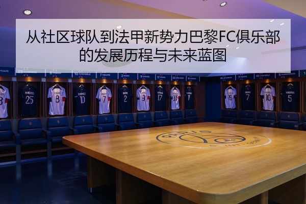 从社区球队到法甲新势力巴黎FC俱乐部的发展历程与未来蓝图
