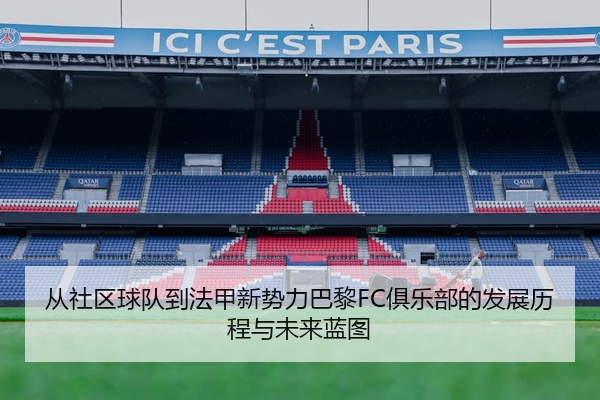 从社区球队到法甲新势力巴黎FC俱乐部的发展历程与未来蓝图