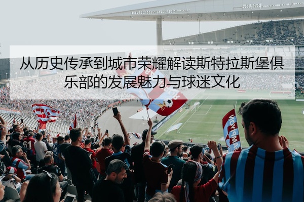 从历史传承到城市荣耀解读斯特拉斯堡俱乐部的发展魅力与球迷文化