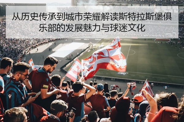 从历史传承到城市荣耀解读斯特拉斯堡俱乐部的发展魅力与球迷文化