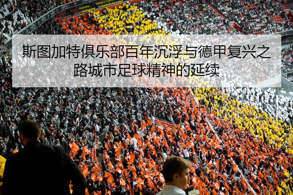 斯图加特俱乐部百年沉浮与德甲复兴之路城市足球精神的延续