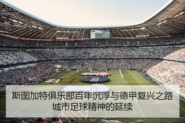 斯图加特俱乐部百年沉浮与德甲复兴之路城市足球精神的延续