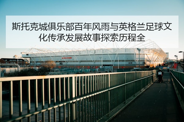 斯托克城俱乐部百年风雨与英格兰足球文化传承发展故事探索历程全