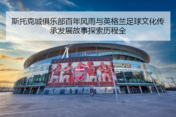 斯托克城俱乐部百年风雨与英格兰足球文化传承发展故事探索历程全