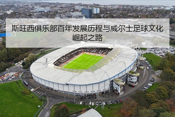 斯旺西俱乐部百年发展历程与威尔士足球文化崛起之路