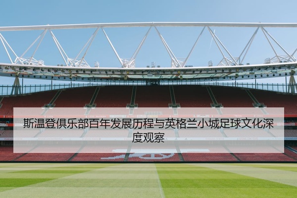 斯温登俱乐部百年发展历程与英格兰小城足球文化深度观察