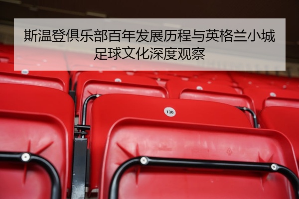 斯温登俱乐部百年发展历程与英格兰小城足球文化深度观察