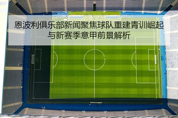 恩波利俱乐部新闻聚焦球队重建青训崛起与新赛季意甲前景解析