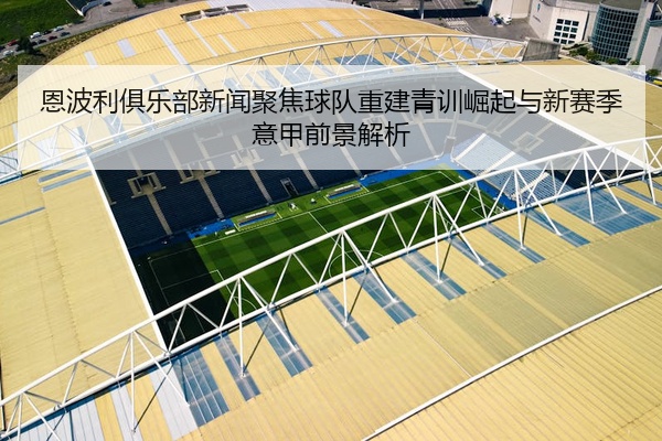 恩波利俱乐部新闻聚焦球队重建青训崛起与新赛季意甲前景解析