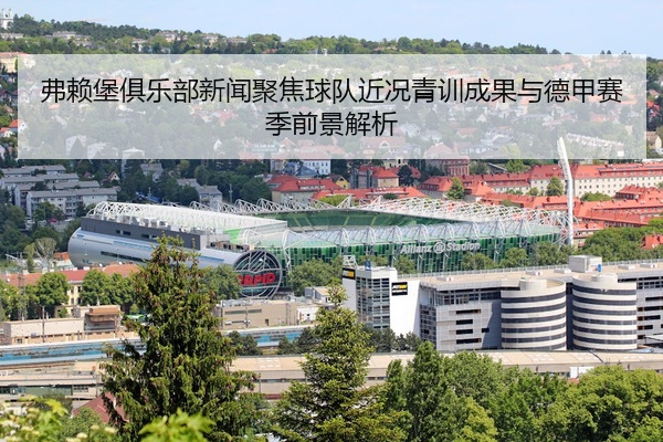 弗赖堡俱乐部新闻聚焦球队近况青训成果与德甲赛季前景解析