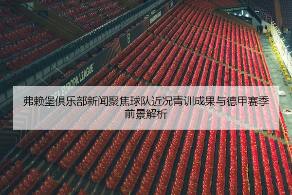 弗赖堡俱乐部新闻聚焦球队近况青训成果与德甲赛季前景解析