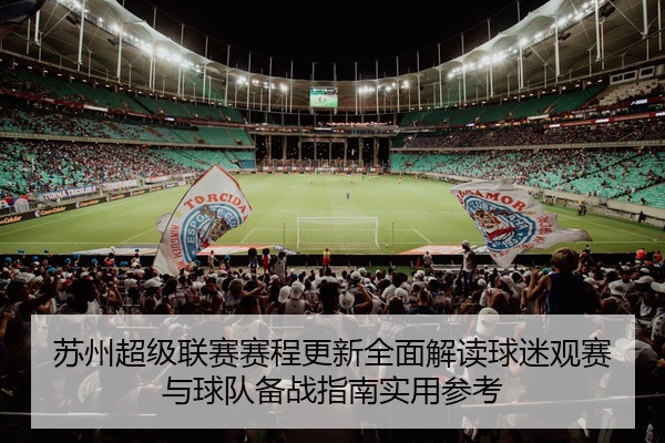 苏州超级联赛赛程更新全面解读球迷观赛与球队备战指南实用参考