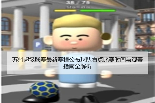 苏州超级联赛最新赛程公布球队看点比赛时间与观赛指南全解析