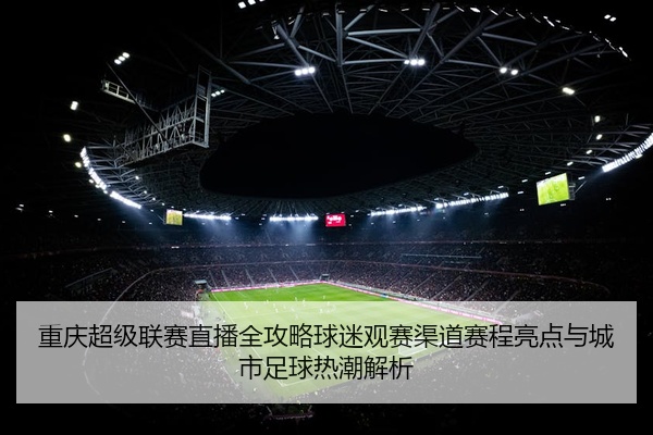 重庆超级联赛直播全攻略球迷观赛渠道赛程亮点与城市足球热潮解析
