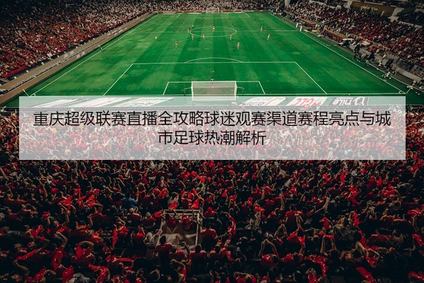 重庆超级联赛直播全攻略球迷观赛渠道赛程亮点与城市足球热潮解析