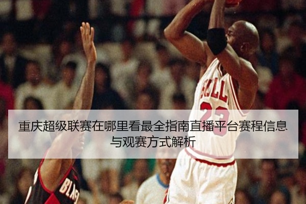 重庆超级联赛在哪里看最全指南直播平台赛程信息与观赛方式解析