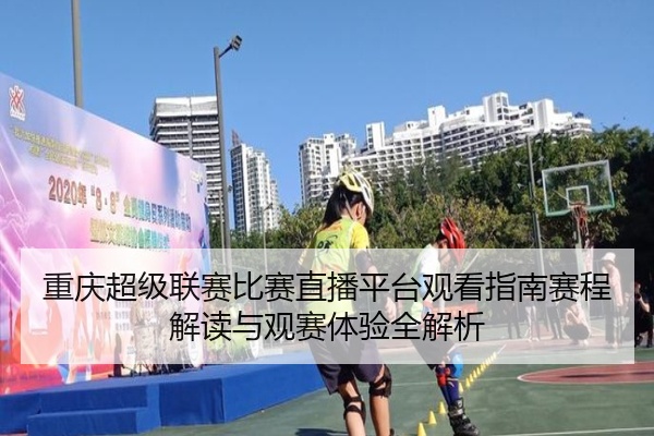 重庆超级联赛比赛直播平台观看指南赛程解读与观赛体验全解析