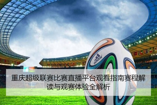 重庆超级联赛比赛直播平台观看指南赛程解读与观赛体验全解析