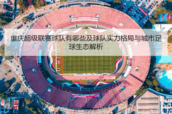 重庆超级联赛球队有哪些及球队实力格局与城市足球生态解析