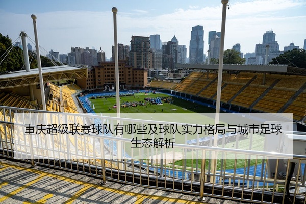 重庆超级联赛球队有哪些及球队实力格局与城市足球生态解析