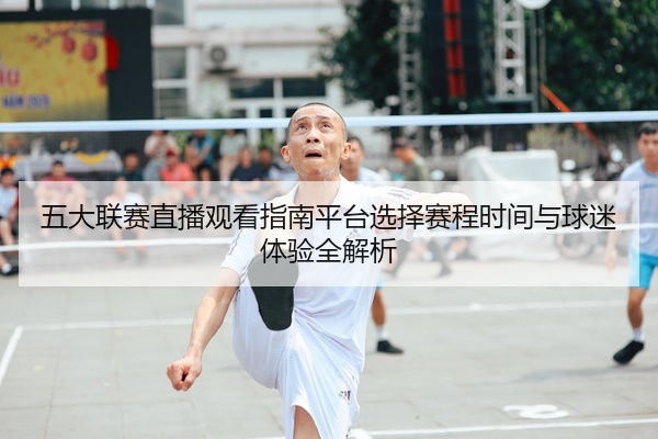五大联赛直播观看指南平台选择赛程时间与球迷体验全解析