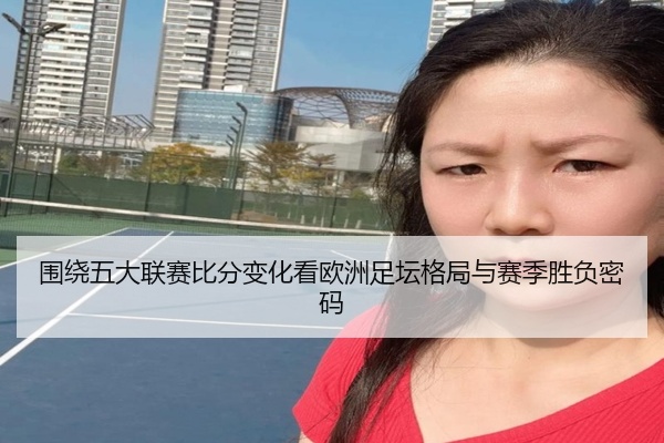 围绕五大联赛比分变化看欧洲足坛格局与赛季胜负密码
