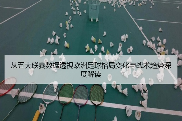 从五大联赛数据透视欧洲足球格局变化与战术趋势深度解读
