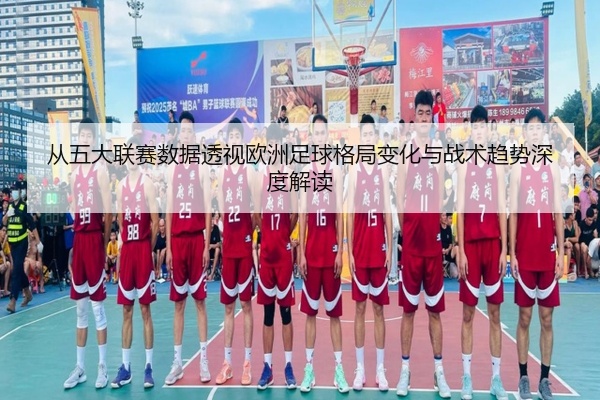 从五大联赛数据透视欧洲足球格局变化与战术趋势深度解读